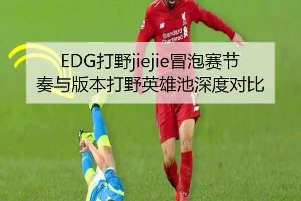 EDG打野jiejie冒泡赛节奏与版本打野英雄池深度对比