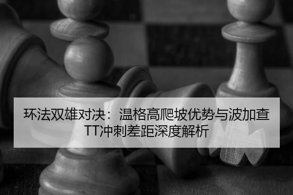 环法双雄对决：温格高爬坡优势与波加查TT冲刺差距深度解析