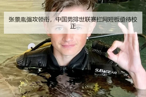 张景胤强攻领衔，中国男排世联赛拦网短板亟待校正