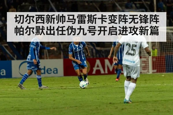 切尔西新帅马雷斯卡变阵无锋阵 帕尔默出任伪九号开启进攻新篇