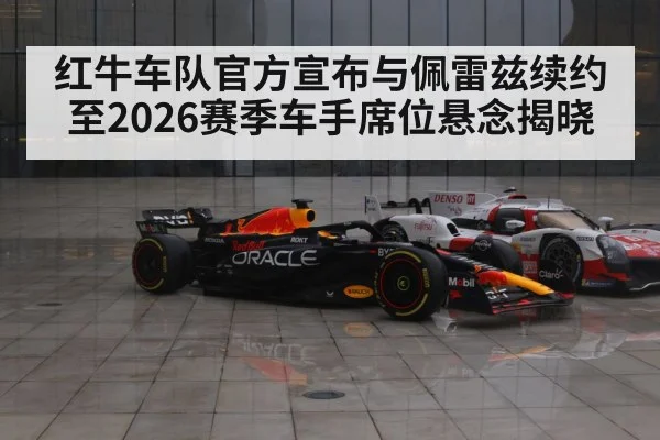 红牛车队官方宣布与佩雷兹续约至2026赛季车手席位悬念揭晓