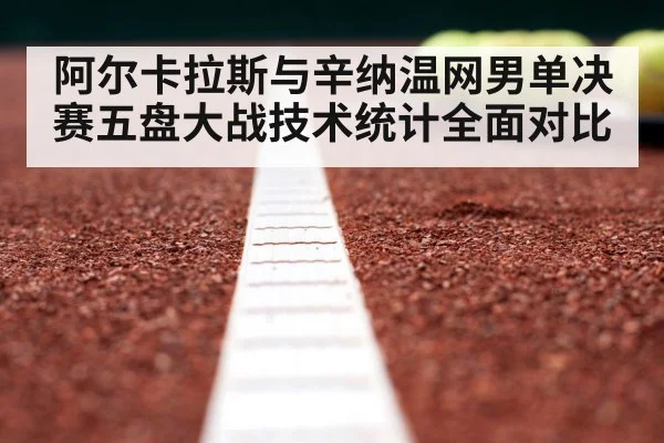阿尔卡拉斯与辛纳温网男单决赛五盘大战技术统计全面对比