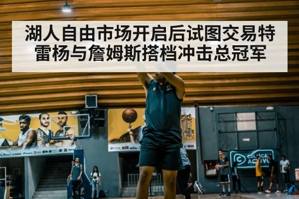 湖人自由市场开启后试图交易特雷杨与詹姆斯搭档冲击总冠军