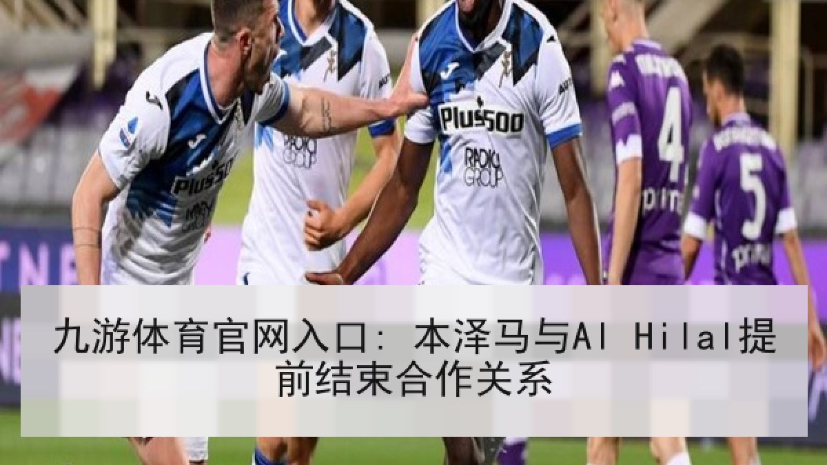 九游体育官网入口: 本泽马与Al Hilal提前结束合作关系 九游体育官网入口: 本泽马与Al Hilal提前结束合作关系