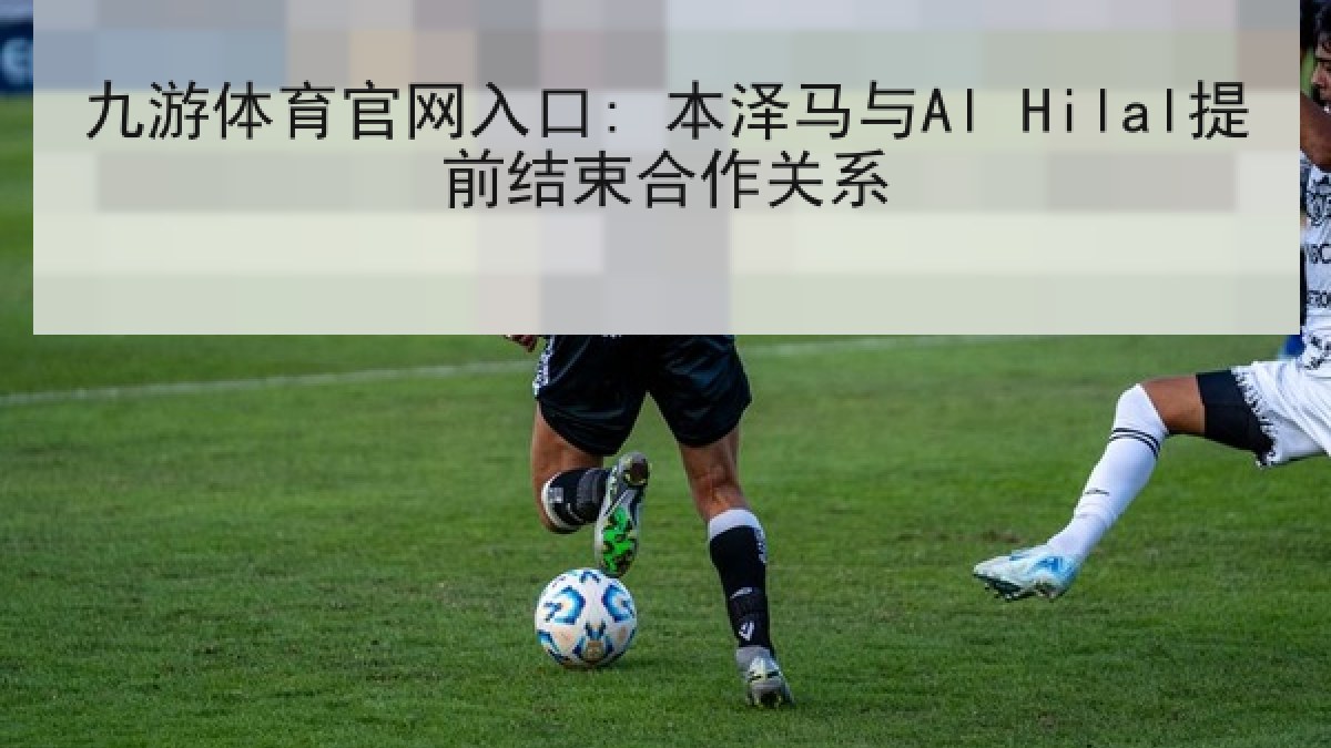 九游体育官网入口: 本泽马与Al Hilal提前结束合作关系