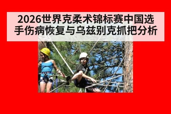2026世界克柔术锦标赛中国选手伤病恢复与乌兹别克抓把分析