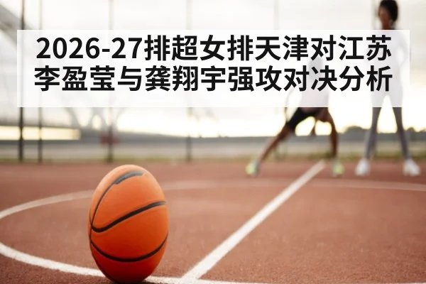 2026-27排超女排天津对江苏李盈莹与龚翔宇强攻对决分析